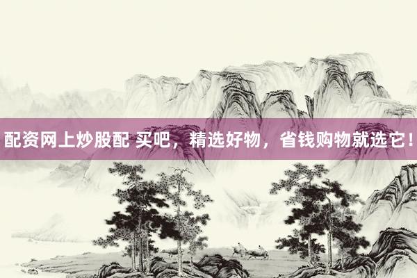 配资网上炒股配 买吧，精选好物，省钱购物就选它！
