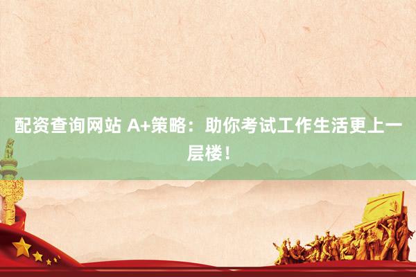 配资查询网站 A+策略：助你考试工作生活更上一层楼！