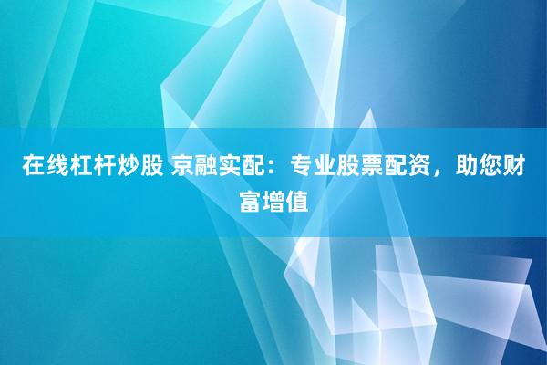在线杠杆炒股 京融实配：专业股票配资，助您财富增值