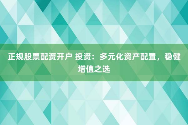 正规股票配资开户 投资：多元化资产配置，稳健增值之选
