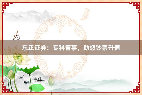东正证券：专科管事，助您钞票升值