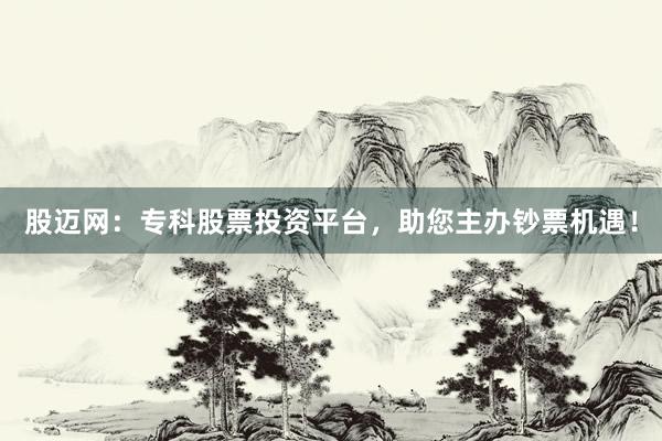 股迈网：专科股票投资平台，助您主办钞票机遇！
