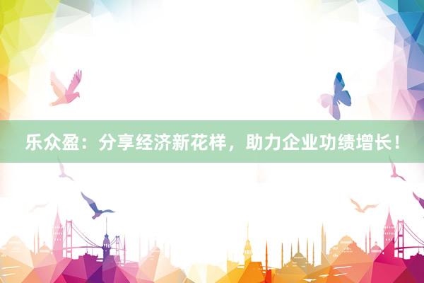 乐众盈：分享经济新花样，助力企业功绩增长！