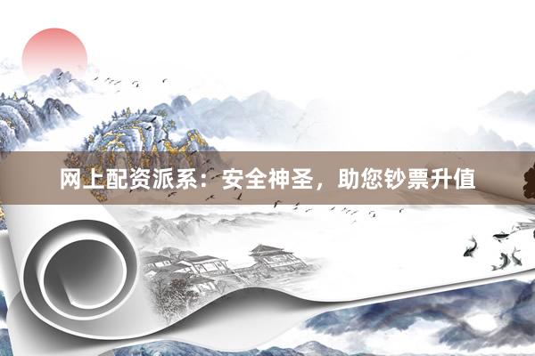 网上配资派系：安全神圣，助您钞票升值