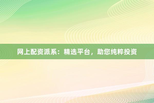 网上配资派系：精选平台，助您纯粹投资