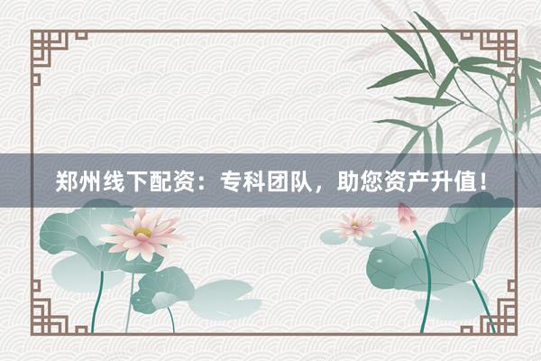 郑州线下配资：专科团队，助您资产升值！