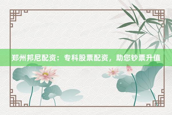 郑州邦尼配资：专科股票配资，助您钞票升值
