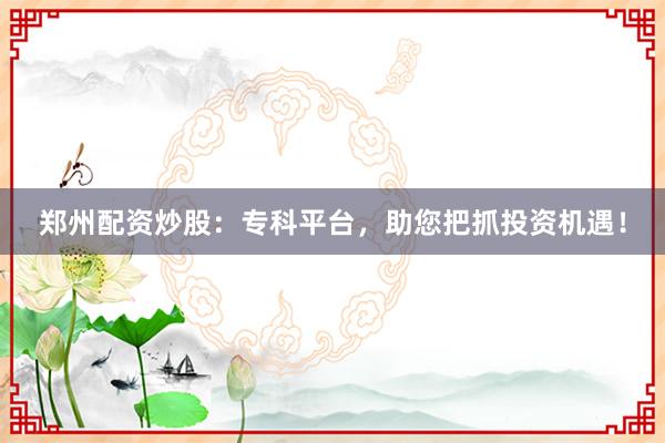 郑州配资炒股：专科平台，助您把抓投资机遇！