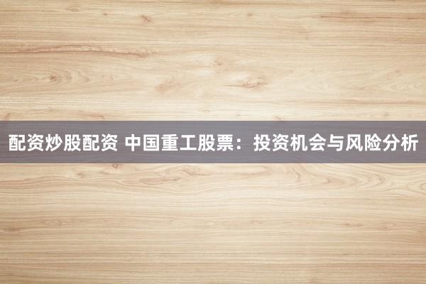 配资炒股配资 中国重工股票：投资机会与风险分析
