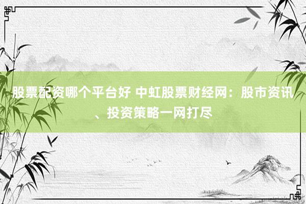 股票配资哪个平台好 中虹股票财经网：股市资讯、投资策略一网打尽
