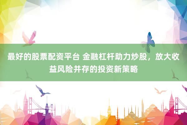 最好的股票配资平台 金融杠杆助力炒股，放大收益风险并存的投资新策略