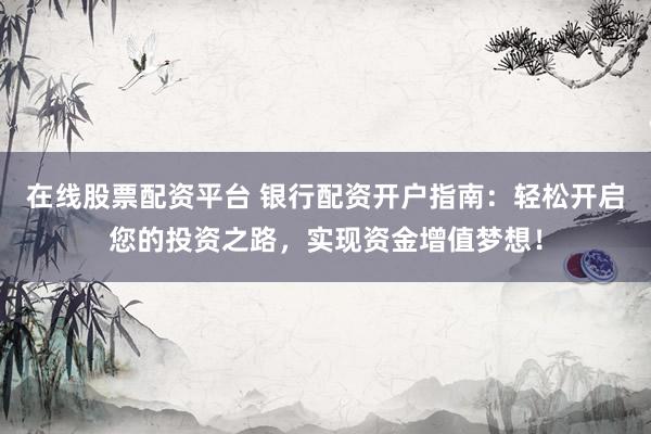 在线股票配资平台 银行配资开户指南：轻松开启您的投资之路，实现资金增值梦想！