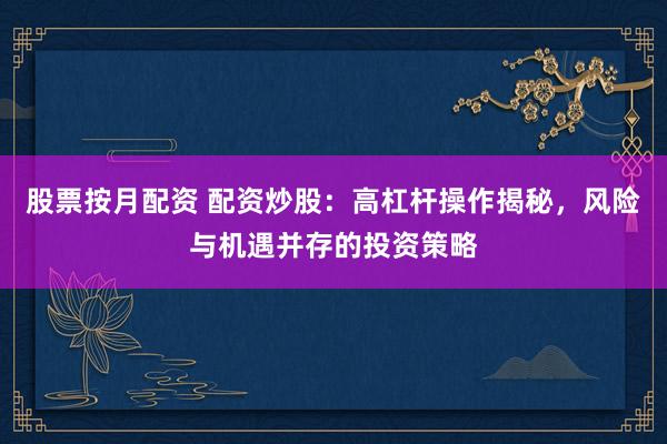 股票按月配资 配资炒股：高杠杆操作揭秘，风险与机遇并存的投资策略