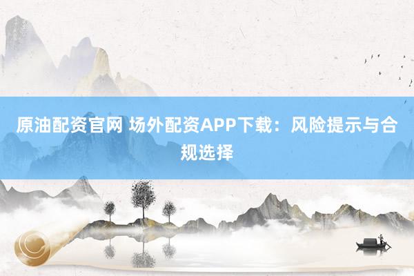原油配资官网 场外配资APP下载：风险提示与合规选择
