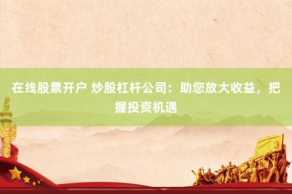 在线股票开户 炒股杠杆公司：助您放大收益，把握投资机遇
