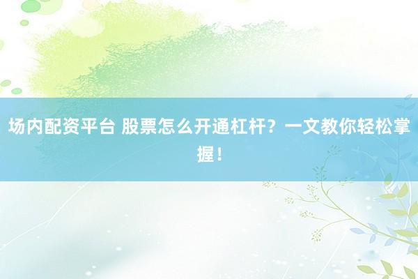场内配资平台 股票怎么开通杠杆？一文教你轻松掌握！