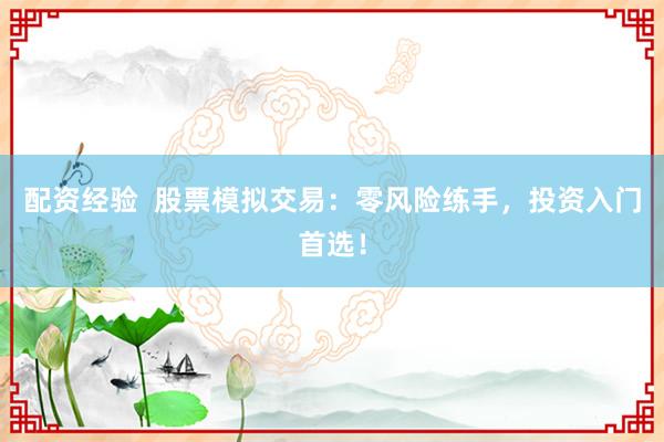 配资经验  股票模拟交易：零风险练手，投资入门首选！