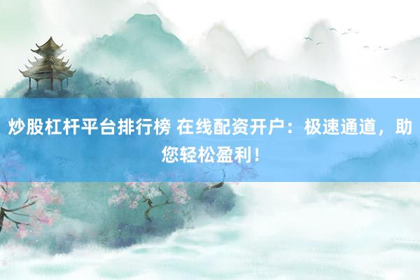 炒股杠杆平台排行榜 在线配资开户：极速通道，助您轻松盈利！