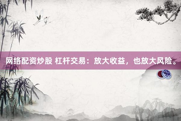 网络配资炒股 杠杆交易：放大收益，也放大风险。