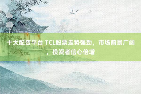 十大配资平台 TCL股票走势强劲，市场前景广阔，投资者信心倍增