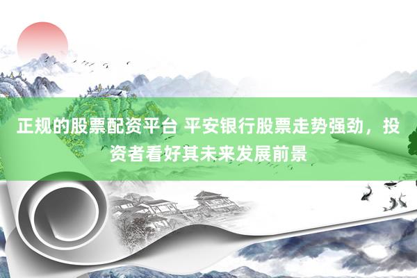 正规的股票配资平台 平安银行股票走势强劲，投资者看好其未来发展前景