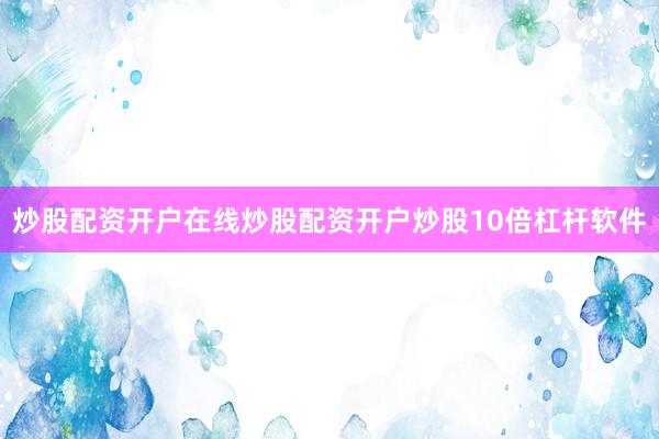 炒股配资开户在线炒股配资开户炒股10倍杠杆软件