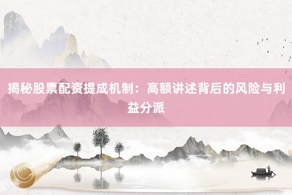 揭秘股票配资提成机制：高额讲述背后的风险与利益分派