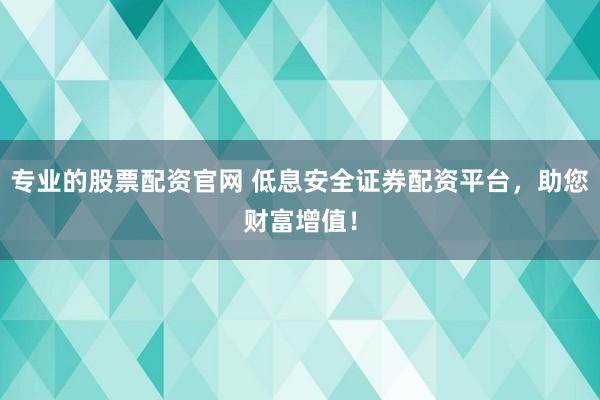 专业的股票配资官网 低息安全证券配资平台，助您财富增值！