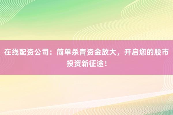 在线配资公司：简单杀青资金放大，开启您的股市投资新征途！