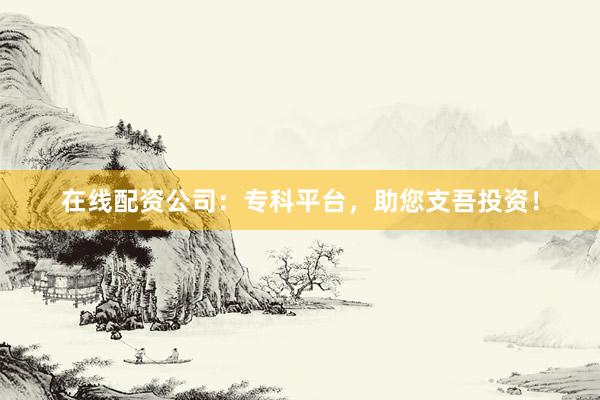 在线配资公司：专科平台，助您支吾投资！