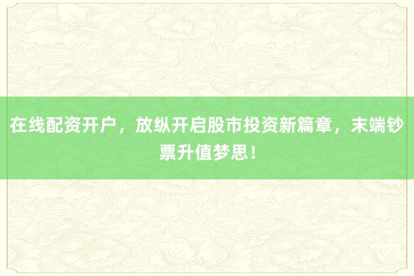 在线配资开户，放纵开启股市投资新篇章，末端钞票升值梦思！