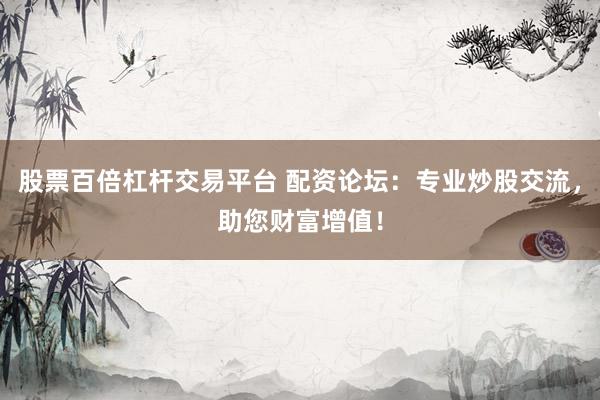 股票百倍杠杆交易平台 配资论坛：专业炒股交流，助您财富增值！