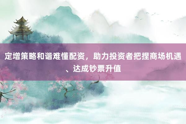 定增策略和谐难懂配资，助力投资者把捏商场机遇、达成钞票升值