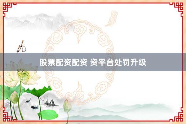 股票配资配资 资平台处罚升级
