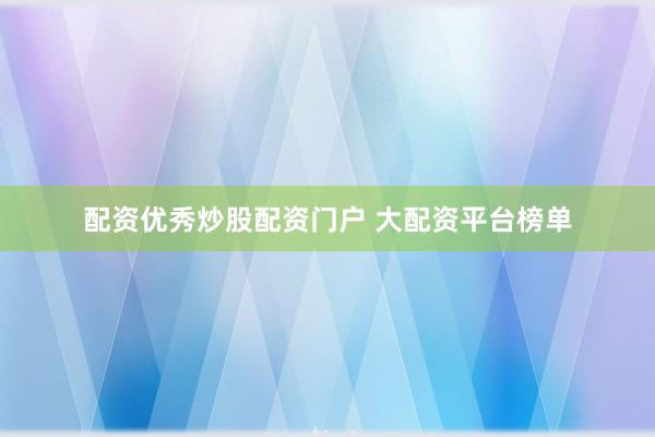 配资优秀炒股配资门户 大配资平台榜单