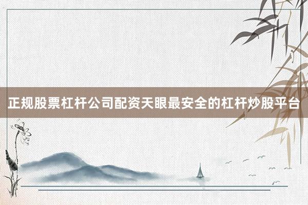 正规股票杠杆公司配资天眼最安全的杠杆炒股平台