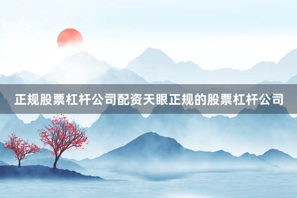 正规股票杠杆公司配资天眼正规的股票杠杆公司