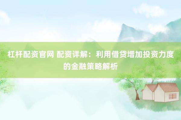 杠杆配资官网 配资详解：利用借贷增加投资力度的金融策略解析
