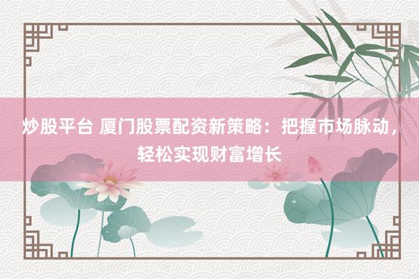 炒股平台 厦门股票配资新策略：把握市场脉动，轻松实现财富增长