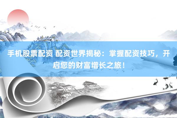 手机股票配资 配资世界揭秘：掌握配资技巧，开启您的财富增长之旅！