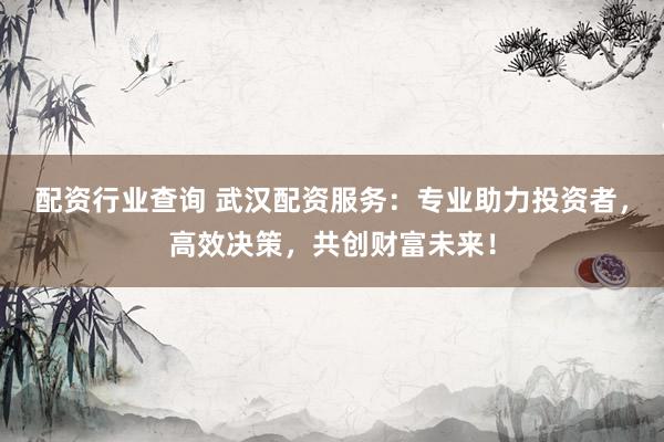 配资行业查询 武汉配资服务：专业助力投资者，高效决策，共创财富未来！