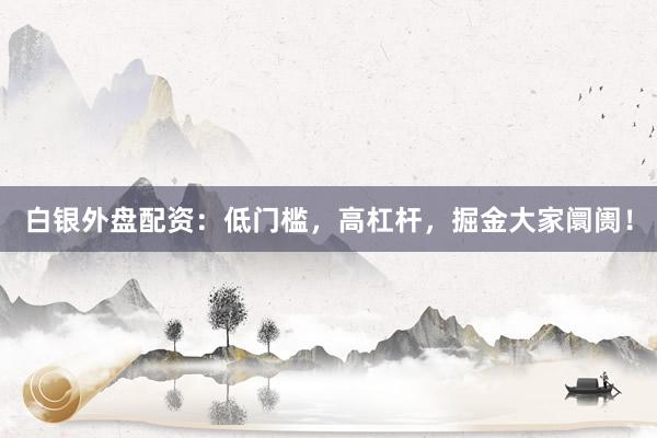白银外盘配资：低门槛，高杠杆，掘金大家阛阓！