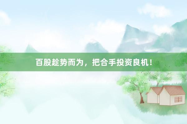 百股趁势而为，把合手投资良机！