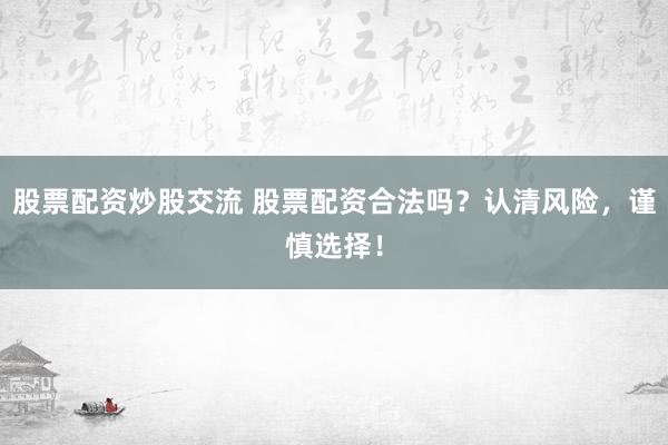股票配资炒股交流 股票配资合法吗？认清风险，谨慎选择！