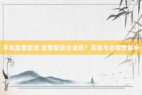 手机股票配资 股票配资合法吗？风险与合规性解析