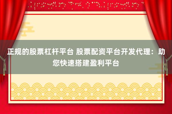 正规的股票杠杆平台 股票配资平台开发代理：助您快速搭建盈利平台