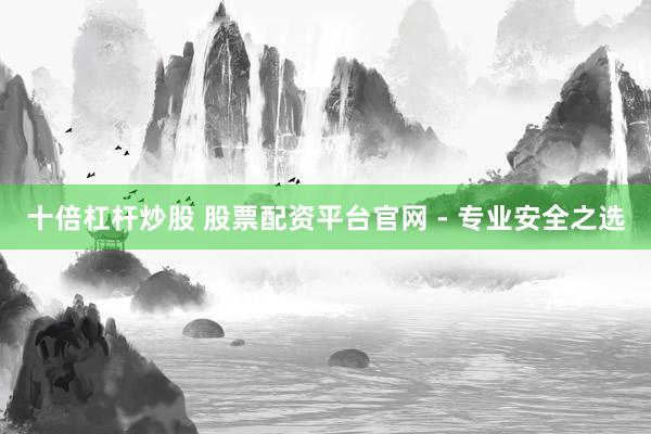 十倍杠杆炒股 股票配资平台官网 - 专业安全之选