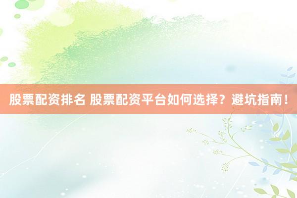 股票配资排名 股票配资平台如何选择？避坑指南！