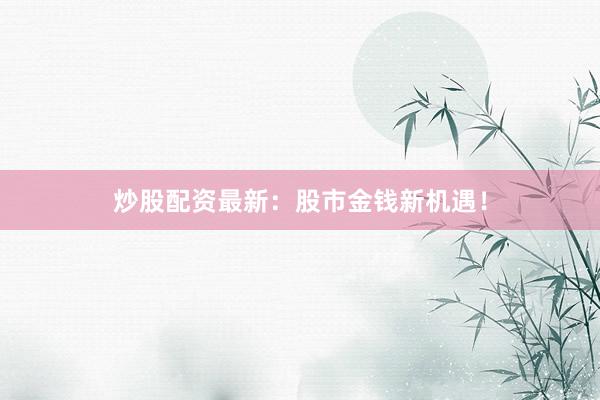 炒股配资最新：股市金钱新机遇！