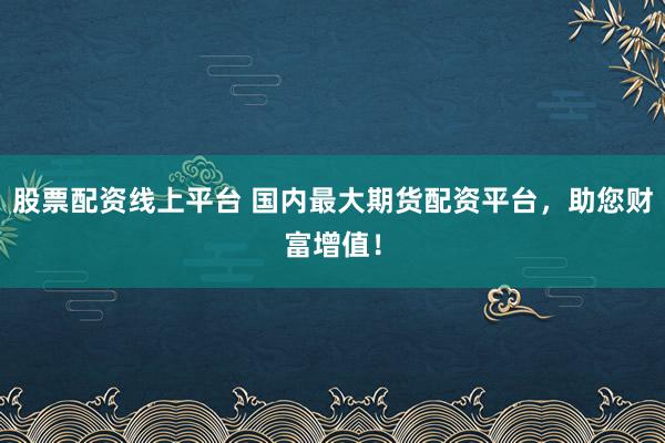 股票配资线上平台 国内最大期货配资平台，助您财富增值！